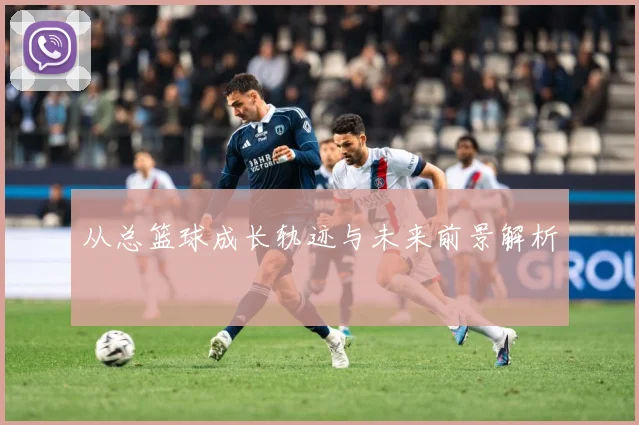 从总篮球成长轨迹与未来前景解析