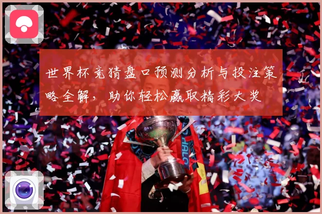 世界杯竞猜盘口预测分析与投注策略全解，助你轻松赢取精彩大奖