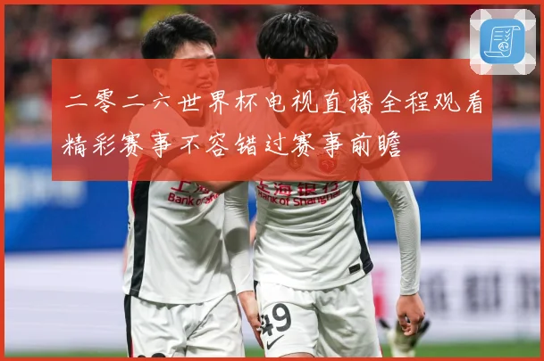 二零二六世界杯电视直播全程观看精彩赛事不容错过赛事前瞻