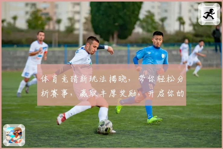 体育竞猜新玩法揭晓，带你轻松分析赛事，赢取丰厚奖励，开启你的智慧挑战之旅