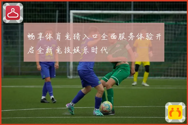 畅享体育竞猜入口全面服务体验开启全新竞技娱乐时代