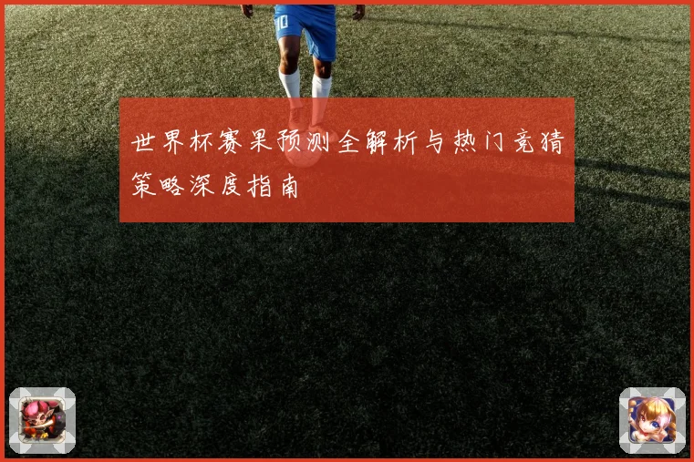 世界杯赛果预测全解析与热门竞猜策略深度指南
