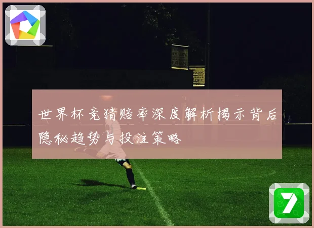 世界杯竞猜赔率深度解析揭示背后隐秘趋势与投注策略