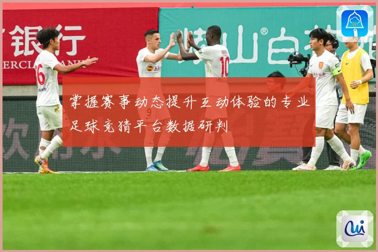 掌握赛事动态提升互动体验的专业足球竞猜平台数据研判