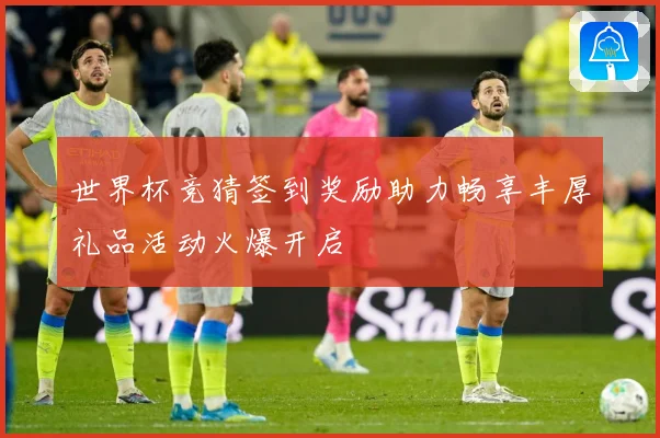 世界杯竞猜签到奖励助力畅享丰厚礼品活动火爆开启