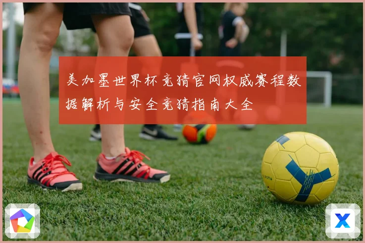 美加墨世界杯竞猜官网权威赛程数据解析与安全竞猜指南大全