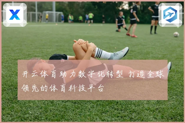 开云体育助力数字化转型 打造全球领先的体育科技平台