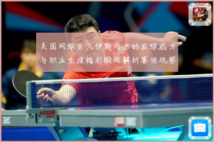 美国网球巨人伊斯内尔的发球威力与职业生涯精彩瞬间解析赛场观察