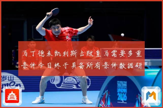 马丁德米凯利斯击败皇马需要多重条件今日终于具备所有条件数据研判