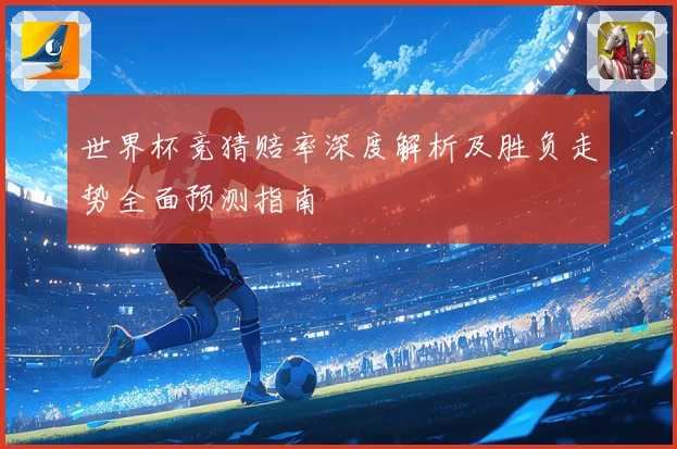 世界杯竞猜赔率深度解析及胜负走势全面预测指南
