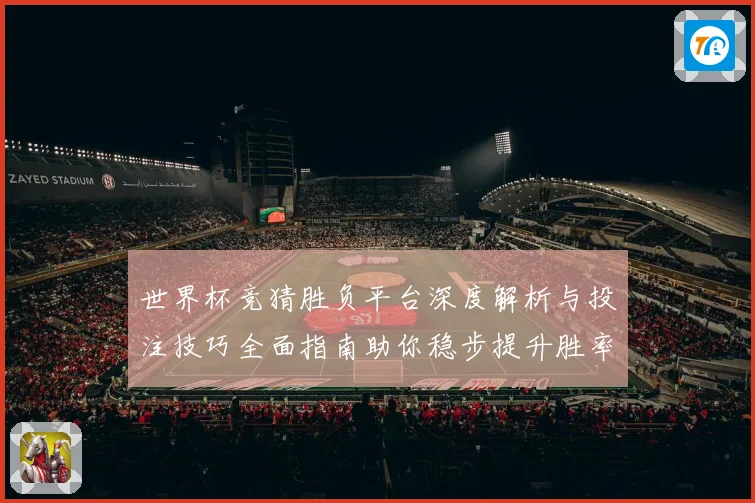 世界杯竞猜胜负平台深度解析与投注技巧全面指南助你稳步提升胜率