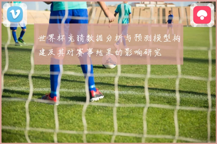 世界杯竞猜数据分析与预测模型构建及其对赛事结果的影响研究