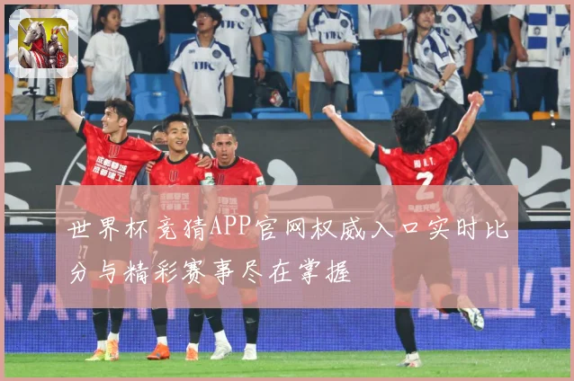 世界杯竞猜APP官网权威入口实时比分与精彩赛事尽在掌握
