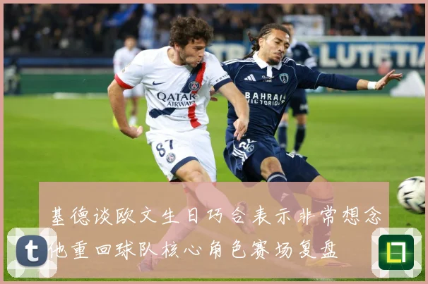 基德谈欧文生日巧合表示非常想念他重回球队核心角色赛场复盘
