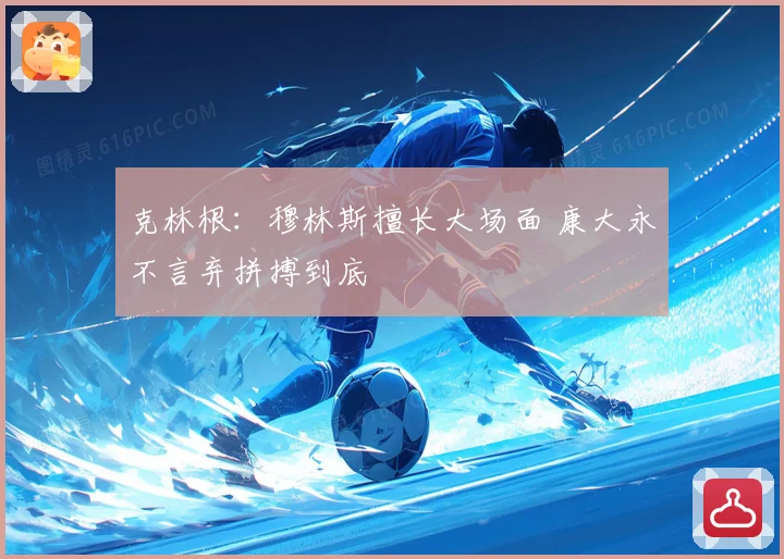克林根：穆林斯擅长大场面 康大永不言弃拼搏到底