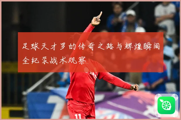 足球天才罗的传奇之路与辉煌瞬间全纪录战术观察