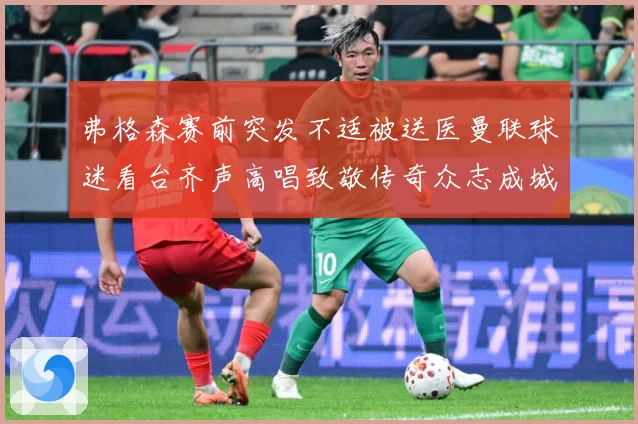 弗格森赛前突发不适被送医曼联球迷看台齐声高唱致敬传奇众志成城