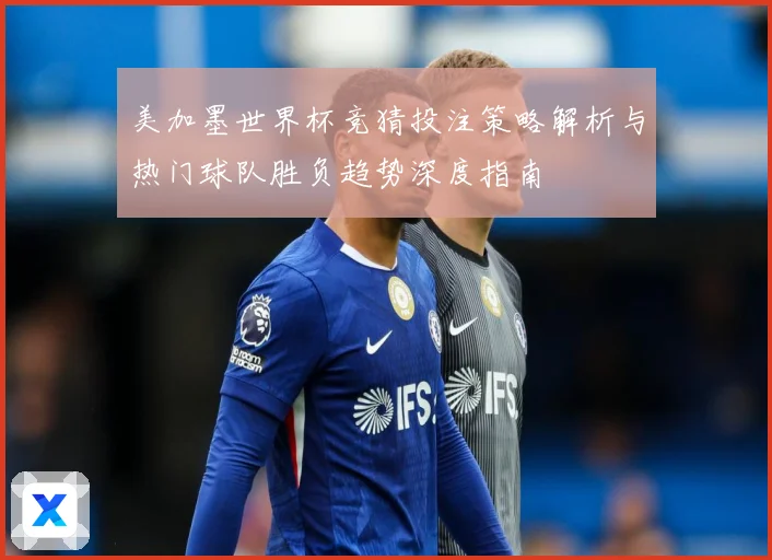 美加墨世界杯竞猜投注策略解析与热门球队胜负趋势深度指南 ⚽