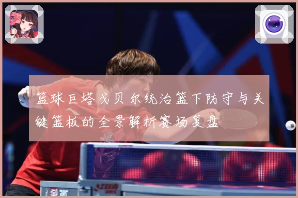 篮球巨塔戈贝尔统治篮下防守与关键篮板的全景解析赛场复盘