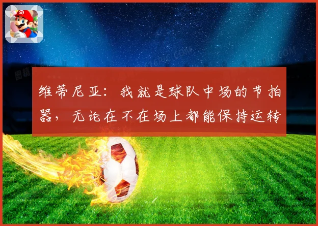 维蒂尼亚：我就是球队中场的节拍器，无论在不在场上都能保持运转