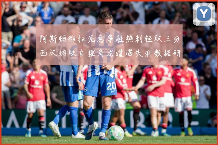 阿斯顿维拉无意争胜热刺轻取三分西汉姆联自摆乌龙遭遇失利数据研判