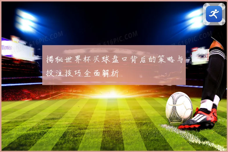 揭秘世界杯买球盘口背后的策略与投注技巧全面解析