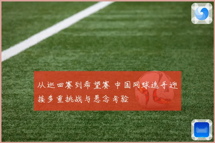 从巡回赛到希望赛 中国网球选手迎接多重挑战与悬念考验