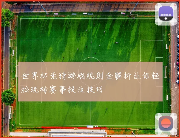 世界杯竞猜游戏规则全解析让你轻松玩转赛事投注技巧