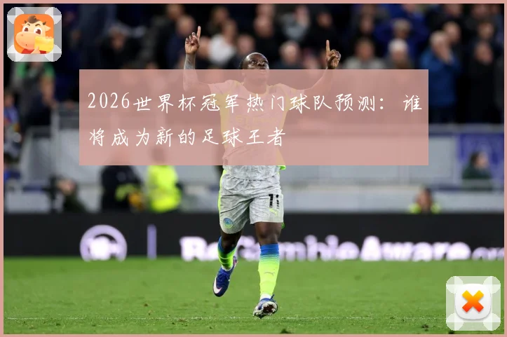 2026世界杯冠军热门球队预测：谁将成为新的足球王者