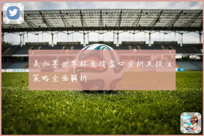 美加墨世界杯竞猜盘口分析及投注策略全面解析
