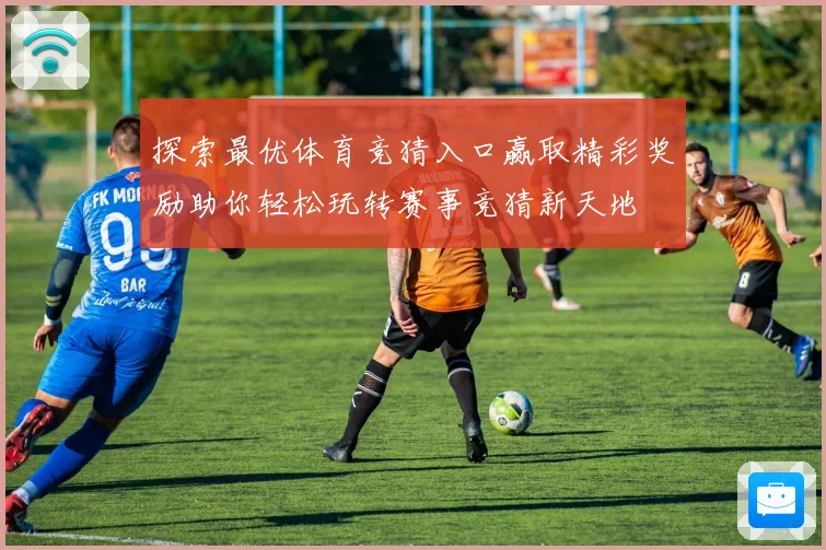探索最优体育竞猜入口赢取精彩奖励助你轻松玩转赛事竞猜新天地