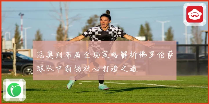 范奥利布局全场策略解析佛罗伦萨球队中前场核心打造之道