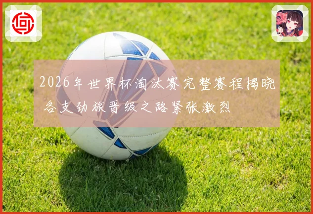 2026年世界杯淘汰赛完整赛程揭晓 各支劲旅晋级之路紧张激烈