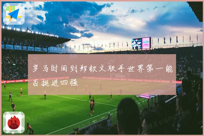 罗马时间到郑钦文联手世界第一能否挺进四强