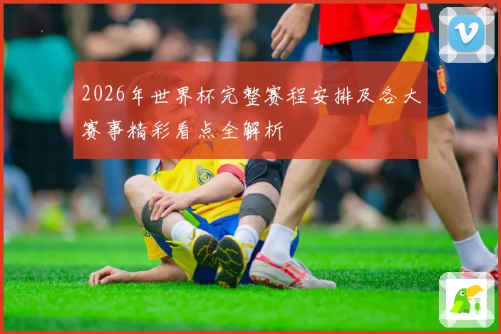 2026年世界杯完整赛程安排及各大赛事精彩看点全解析