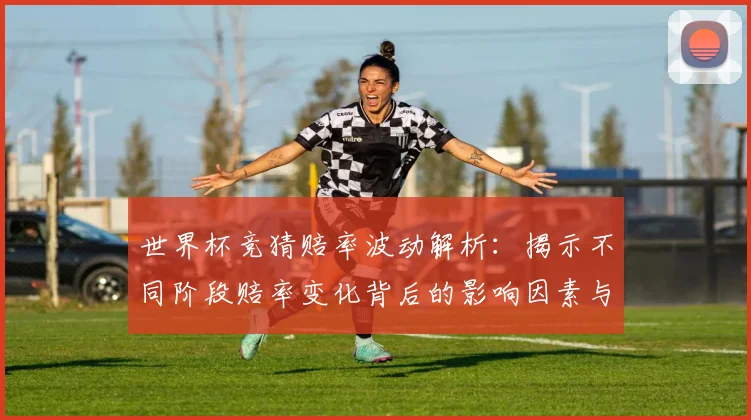 世界杯竞猜赔率波动解析：揭示不同阶段赔率变化背后的影响因素与趋势