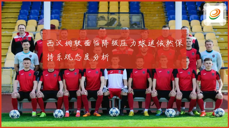 西汉姆联面临降级压力球迷依然保持乐观态度分析
