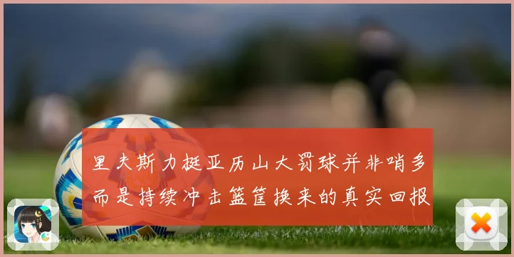 里夫斯力挺亚历山大罚球并非哨多而是持续冲击篮筐换来的真实回报