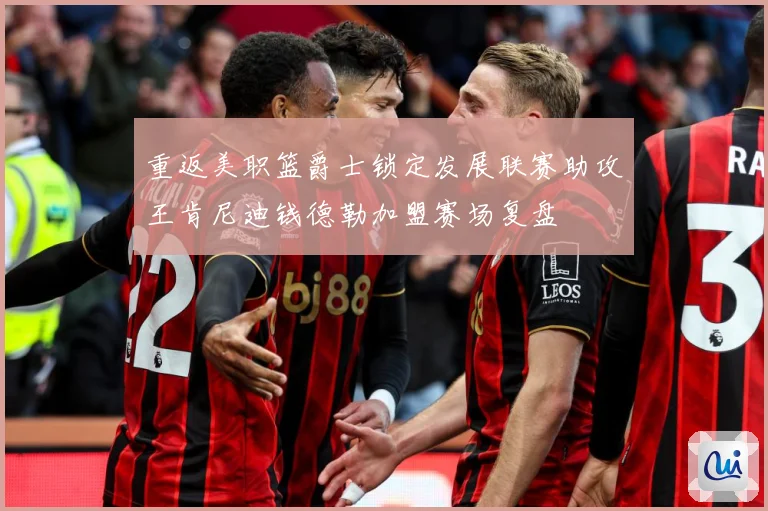 重返美职篮爵士锁定发展联赛助攻王肯尼迪钱德勒加盟赛场复盘