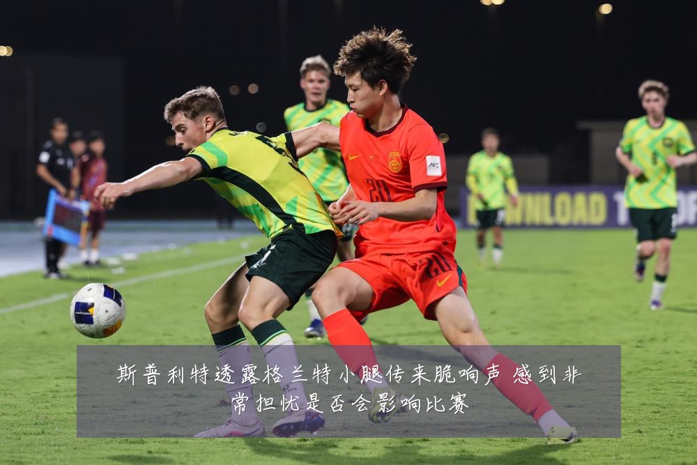斯普利特透露格兰特小腿传来脆响声 感到非常担忧是否会影响比赛