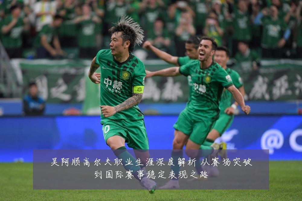 吴阿顺高尔夫职业生涯深度解析 从赛场突破到国际赛事稳定表现之路