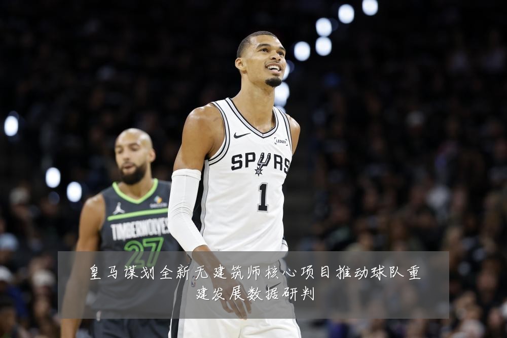 皇马谋划全新无建筑师核心项目推动球队重建发展数据研判
