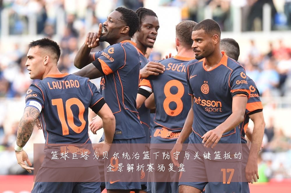 篮球巨塔戈贝尔统治篮下防守与关键篮板的全景解析赛场复盘