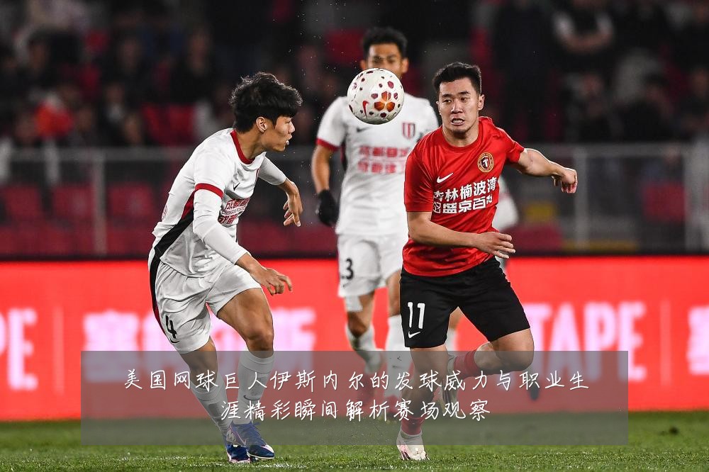 美国网球巨人伊斯内尔的发球威力与职业生涯精彩瞬间解析赛场观察