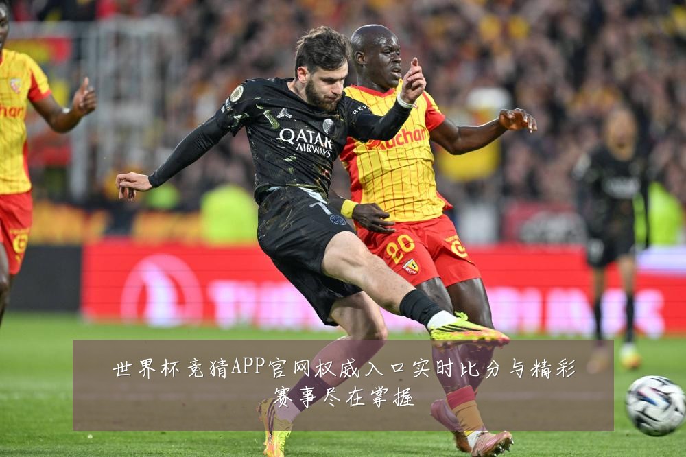 世界杯竞猜APP官网权威入口实时比分与精彩赛事尽在掌握